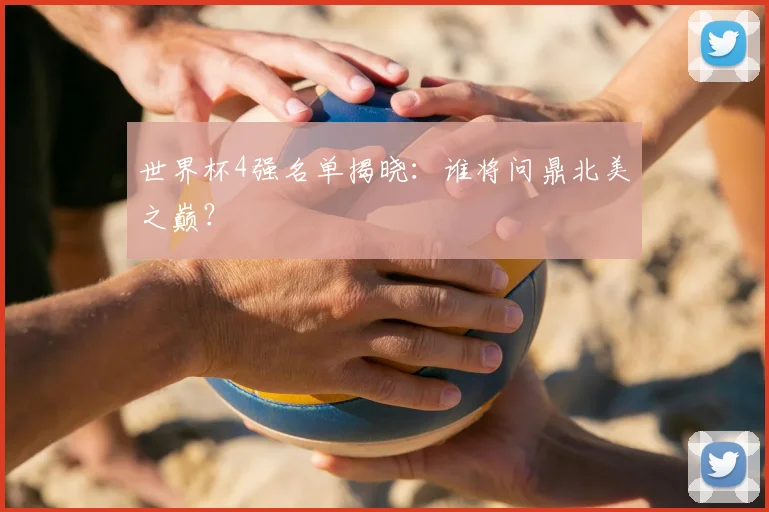 世界杯4强名单揭晓：谁将问鼎北美之巅？