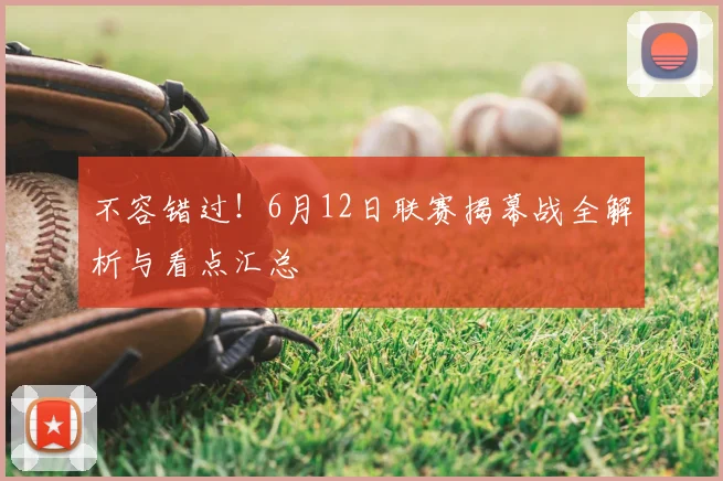 不容错过！6月12日联赛揭幕战全解析与看点汇总
