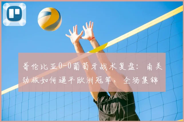 哥伦比亚0-0葡萄牙战术复盘：南美劲旅如何逼平欧洲冠军，全场集锦解析