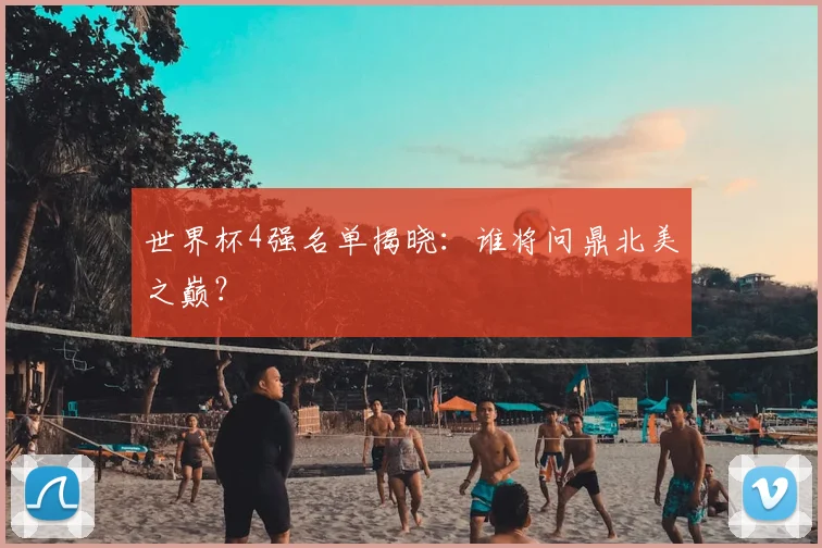 世界杯4强名单揭晓：谁将问鼎北美之巅？