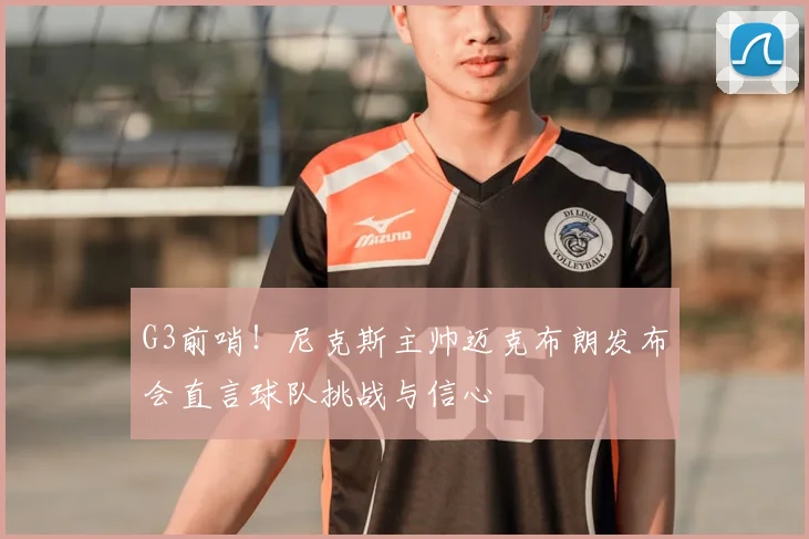 G3前哨！尼克斯主帅迈克布朗发布会直言球队挑战与信心
