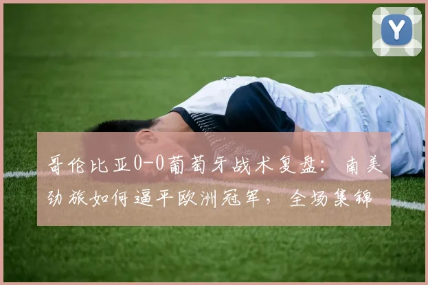 哥伦比亚0-0葡萄牙战术复盘：南美劲旅如何逼平欧洲冠军，全场集锦解析