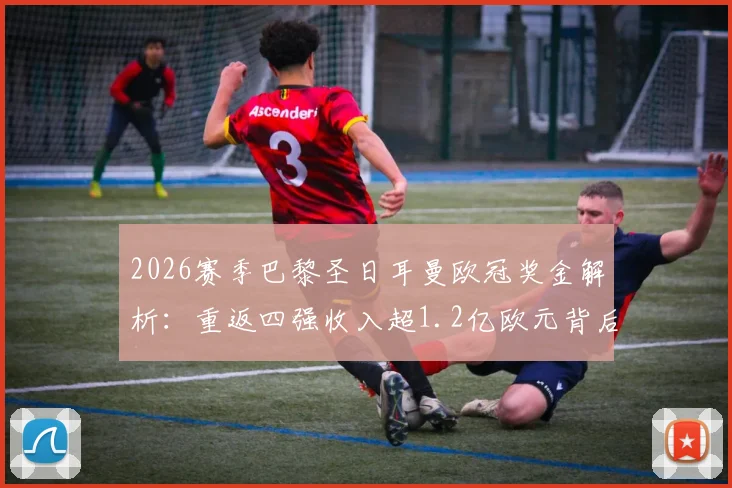 2026赛季巴黎圣日耳曼欧冠奖金解析：重返四强收入超1.2亿欧元背后的奖金分配与排名