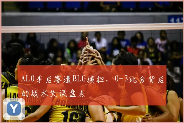 AL0季后赛遭BLG横扫，0-3比分背后的战术失误盘点