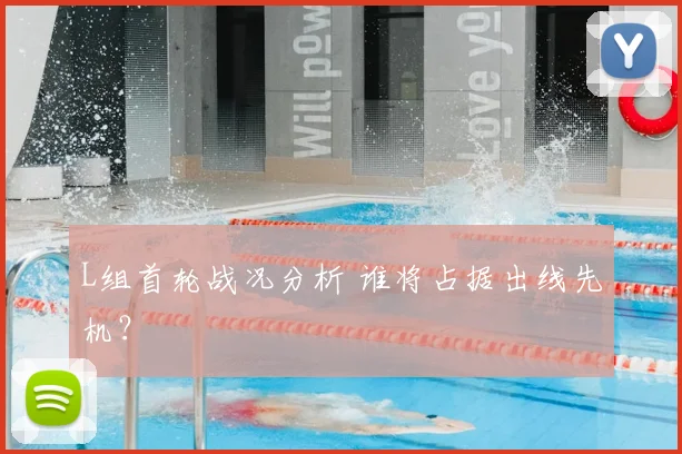 L组首轮战况分析 谁将占据出线先机？