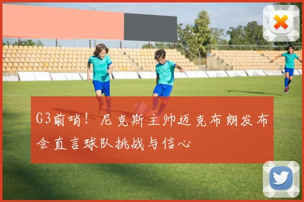 G3前哨！尼克斯主帅迈克布朗发布会直言球队挑战与信心