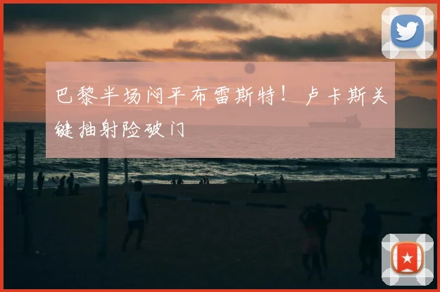 巴黎半场闷平布雷斯特！卢卡斯关键抽射险破门