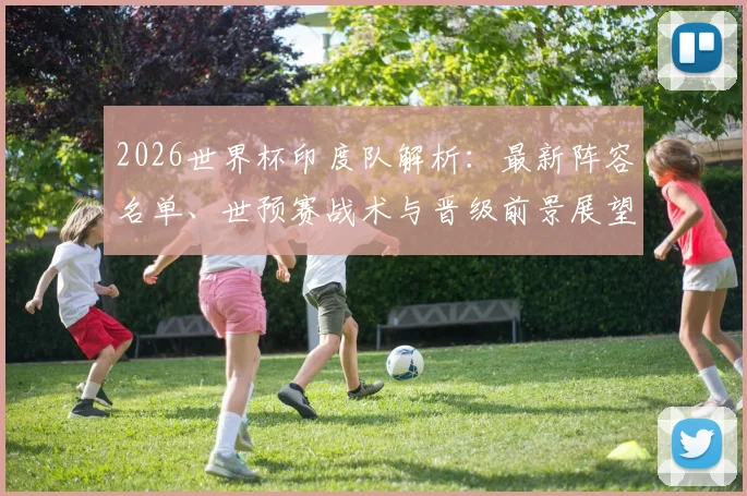 2026世界杯印度队解析：最新阵容名单、世预赛战术与晋级前景展望