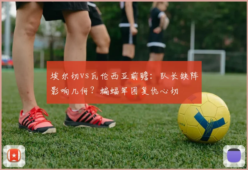埃尔切vs瓦伦西亚前瞻：队长缺阵影响几何？蝙蝠军团复仇心切