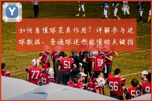 如何看懂球星真作用？详解参与进球数据，普通球迷也能懂的关键指标