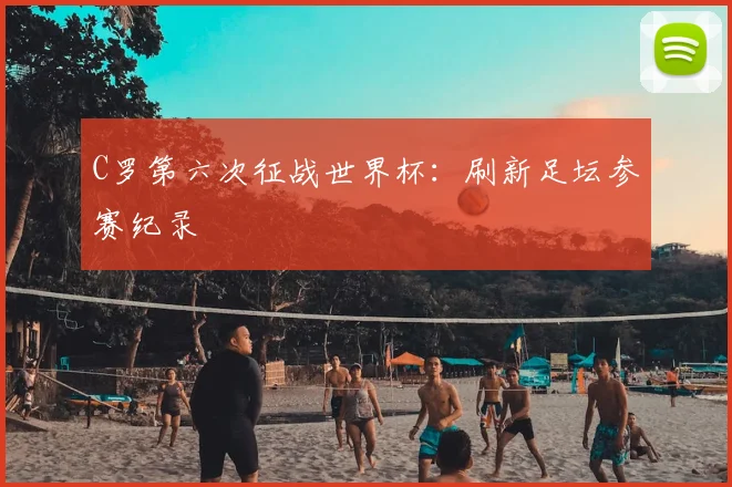 C罗第六次征战世界杯：刷新足坛参赛纪录