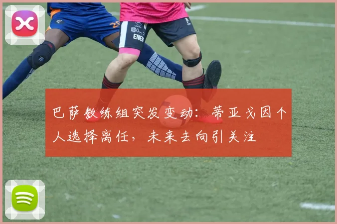巴萨教练组突发变动：蒂亚戈因个人选择离任，未来去向引关注