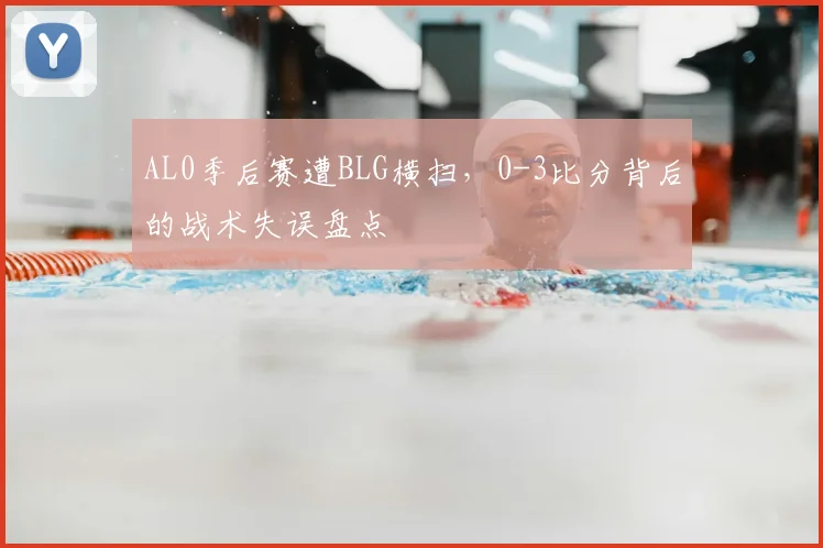 AL0季后赛遭BLG横扫，0-3比分背后的战术失误盘点
