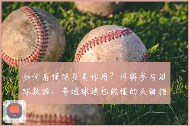 如何看懂球星真作用？详解参与进球数据，普通球迷也能懂的关键指标