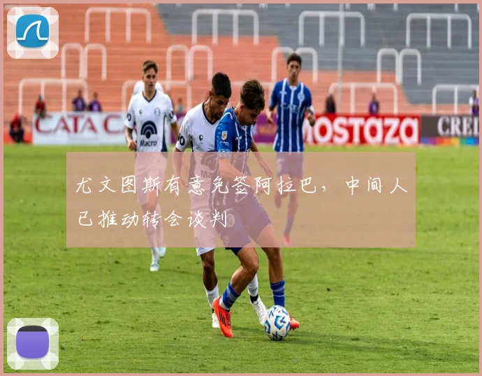尤文图斯有意免签阿拉巴，中间人已推动转会谈判