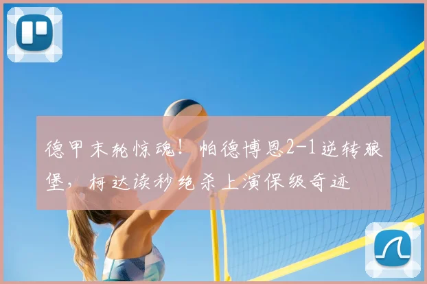 德甲末轮惊魂！帕德博恩2-1逆转狼堡，柯达读秒绝杀上演保级奇迹