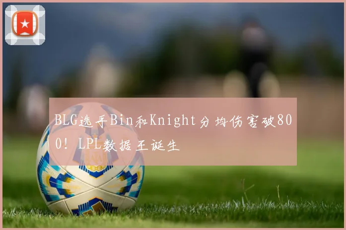 BLG选手Bin和Knight分均伤害破800！LPL数据王诞生